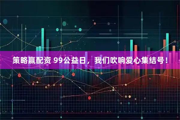策略赢配资 99公益日，我们吹响爱心集结号！