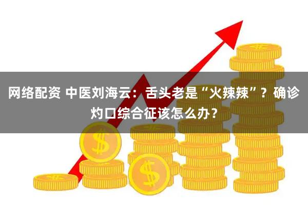 网络配资 中医刘海云：舌头老是“火辣辣”？确诊灼口综合征该怎么办？