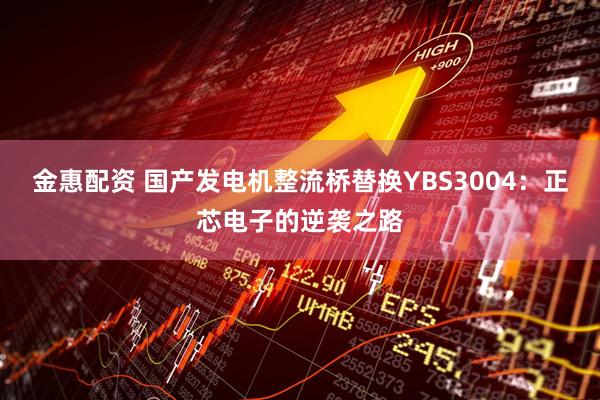 金惠配资 国产发电机整流桥替换YBS3004：正芯电子的逆袭之路