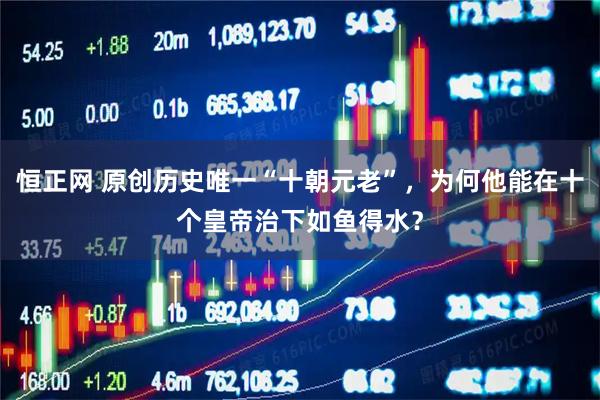恒正网 原创历史唯一“十朝元老”，为何他能在十个皇帝治下如鱼得水？