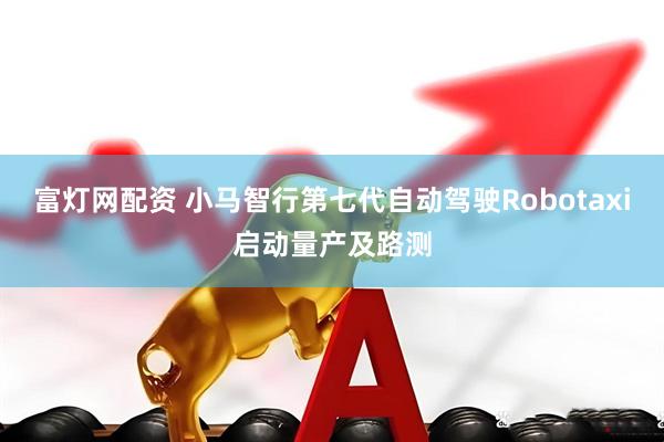 富灯网配资 小马智行第七代自动驾驶Robotaxi启动量产及路测