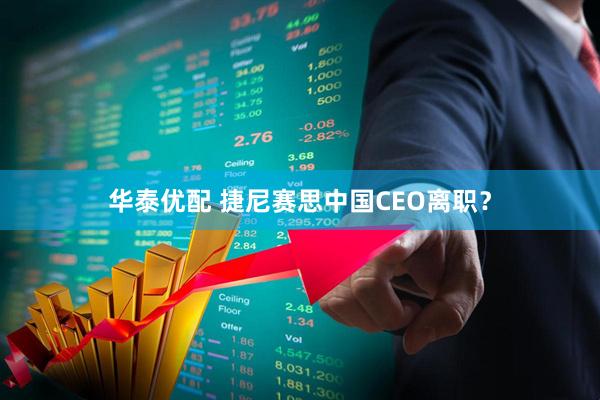 华泰优配 捷尼赛思中国CEO离职？
