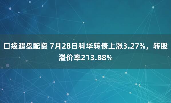 口袋超盘配资 7月28日科华转债上涨3.27%，转股溢价率213.88%