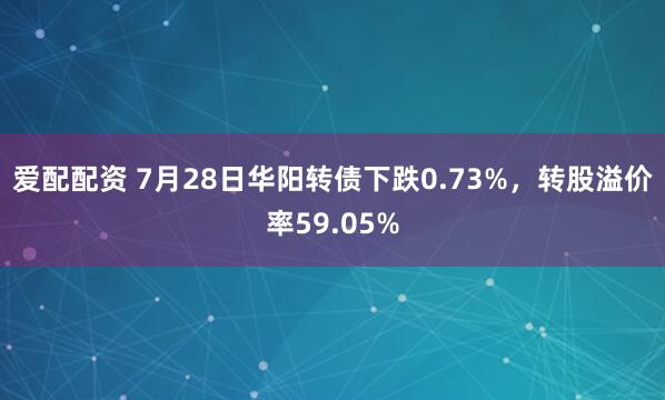 爱配配资 7月28日华阳转债下跌0.73%，转股溢价率59.05%