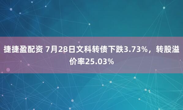 捷捷盈配资 7月28日文科转债下跌3.73%，转股溢价率25.03%