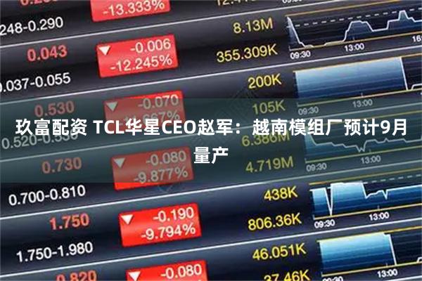 玖富配资 TCL华星CEO赵军：越南模组厂预计9月量产