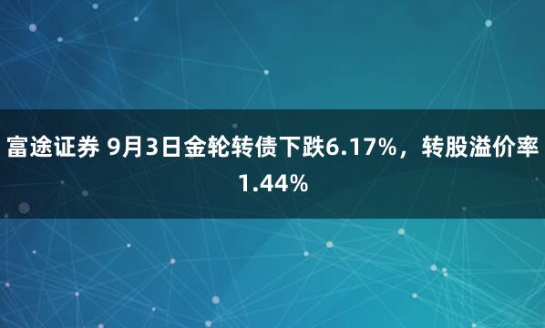 富途证券 9月3日金轮转债下跌6.17%，转股溢价率1.44%