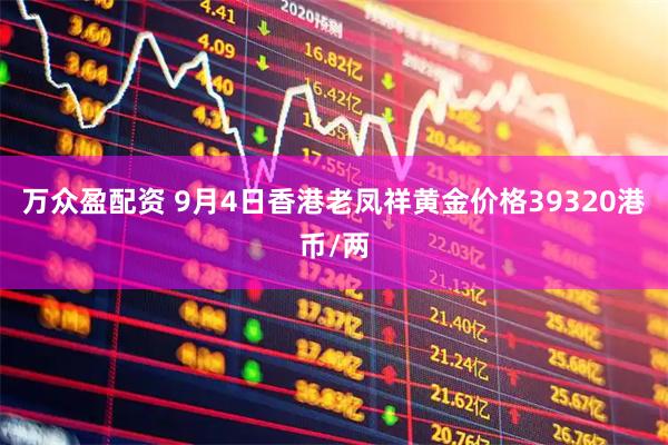 万众盈配资 9月4日香港老凤祥黄金价格39320港币/两
