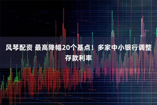 风琴配资 最高降幅20个基点！多家中小银行调整存款利率