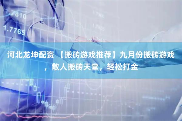 河北龙坤配资 【搬砖游戏推荐】九月份搬砖游戏，散人搬砖天堂，轻松打金