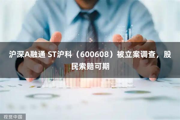 沪深A融通 ST沪科（600608）被立案调查，股民索赔可期