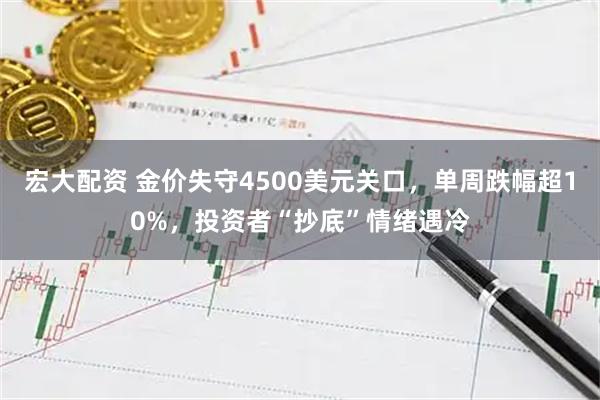 宏大配资 金价失守4500美元关口，单周跌幅超10%，投资者“抄底”情绪遇冷