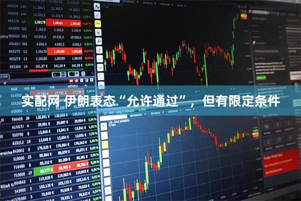 实配网 伊朗表态“允许通过”，但有限定条件