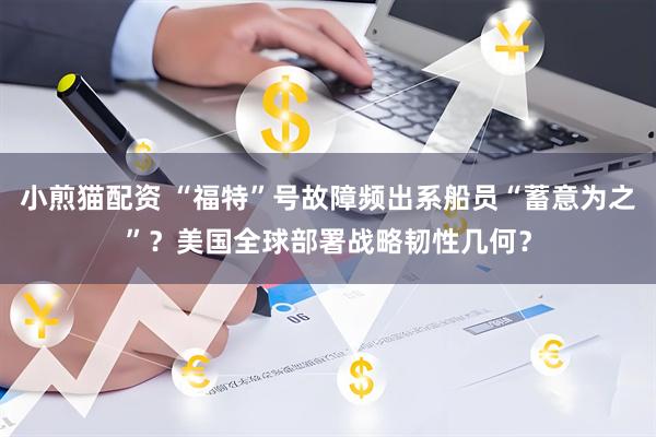 小煎猫配资 “福特”号故障频出系船员“蓄意为之”？美国全球部署战略韧性几何？