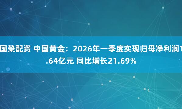 国榮配资 中国黄金：2026年一季度实现归母净利润1.64亿元 同比增长21.69%