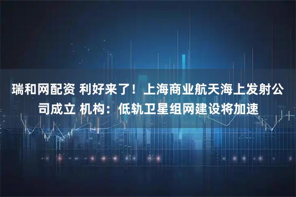 瑞和网配资 利好来了！上海商业航天海上发射公司成立 机构：低轨卫星组网建设将加速