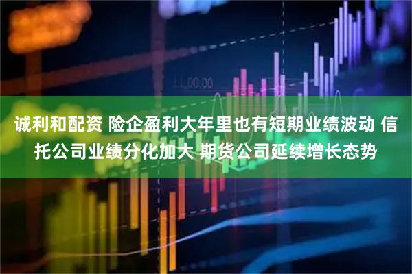 诚利和配资 险企盈利大年里也有短期业绩波动 信托公司业绩分化加大 期货公司延续增长态势