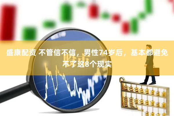 盛康配资 不管信不信，男性74岁后，基本都避免不了这8个现实